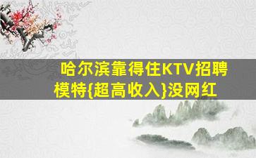 哈尔滨靠得住KTV招聘模特{超高收入}没网红